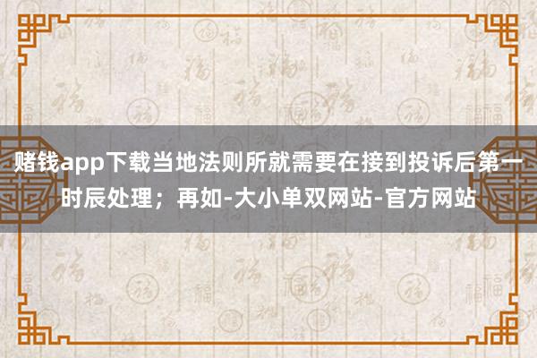 赌钱app下载当地法则所就需要在接到投诉后第一时辰处理；再如-大小单双网站-官方网站