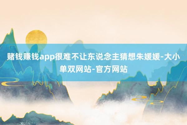 赌钱赚钱app很难不让东说念主猜想朱媛媛-大小单双网站-官方网站