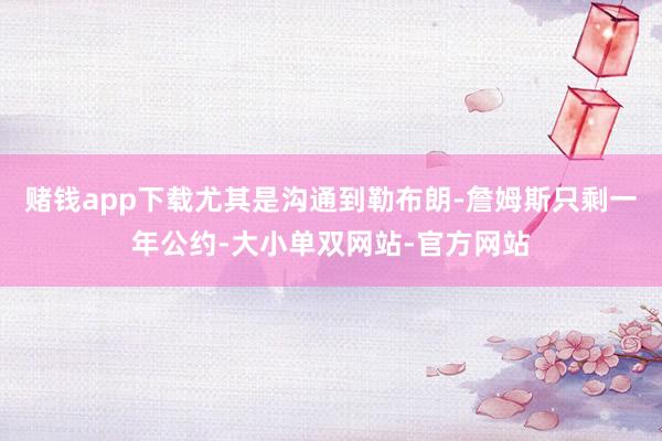 赌钱app下载尤其是沟通到勒布朗-詹姆斯只剩一年公约-大小单双网站-官方网站