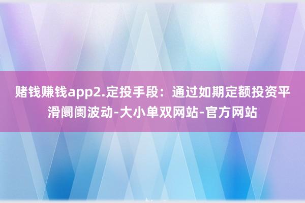 赌钱赚钱app2.定投手段：通过如期定额投资平滑阛阓波动-大小单双网站-官方网站