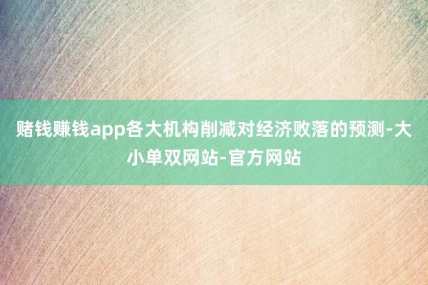 赌钱赚钱app各大机构削减对经济败落的预测-大小单双网站-官方网站