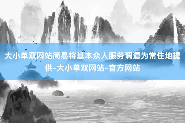 大小单双网站简易将基本众人服务调遣为常住地提供-大小单双网站-官方网站