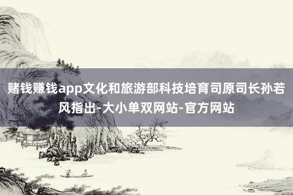 赌钱赚钱app文化和旅游部科技培育司原司长孙若风指出-大小单双网站-官方网站