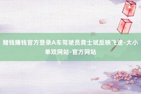 赌钱赚钱官方登录A车驾驶员龚士斌反映飞速-大小单双网站-官方网站
