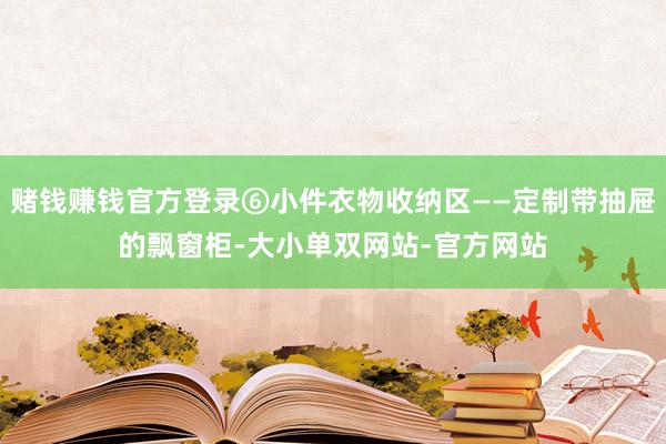 赌钱赚钱官方登录⑥小件衣物收纳区——定制带抽屉的飘窗柜-大小单双网站-官方网站