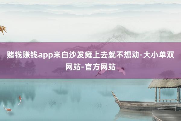 赌钱赚钱app米白沙发瘫上去就不想动-大小单双网站-官方网站