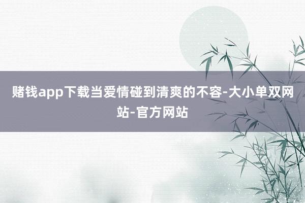 赌钱app下载当爱情碰到清爽的不容-大小单双网站-官方网站