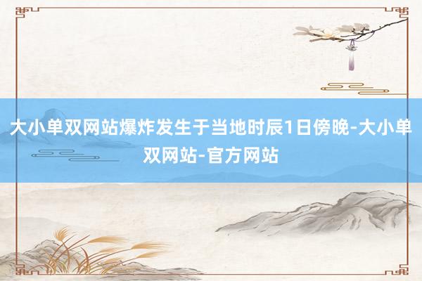 大小单双网站爆炸发生于当地时辰1日傍晚-大小单双网站-官方网站