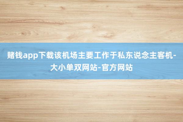 赌钱app下载该机场主要工作于私东说念主客机-大小单双网站-官方网站