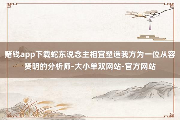 赌钱app下载蛇东说念主相宜塑造我方为一位从容贤明的分析师-大小单双网站-官方网站