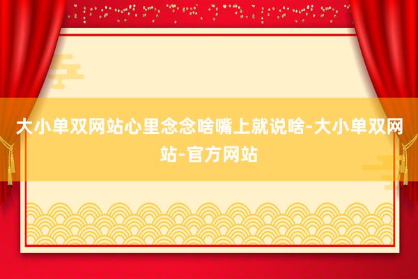 大小单双网站心里念念啥嘴上就说啥-大小单双网站-官方网站