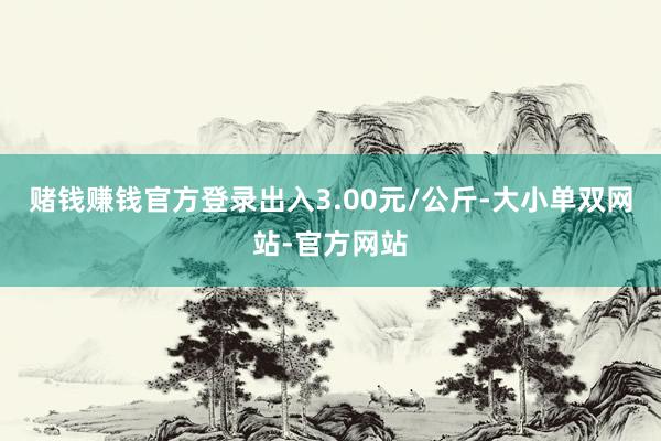赌钱赚钱官方登录出入3.00元/公斤-大小单双网站-官方网站