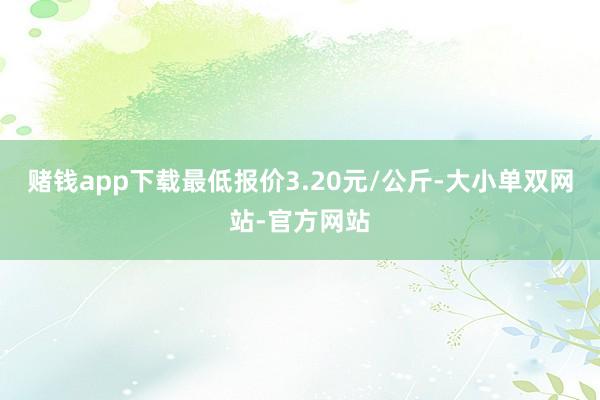 赌钱app下载最低报价3.20元/公斤-大小单双网站-官方网站