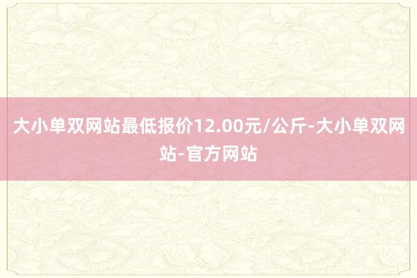 大小单双网站最低报价12.00元/公斤-大小单双网站-官方网站