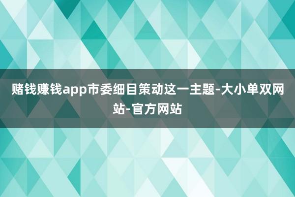 赌钱赚钱app市委细目策动这一主题-大小单双网站-官方网站