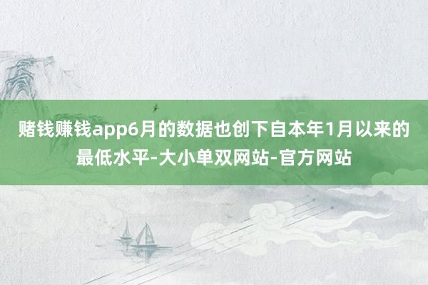 赌钱赚钱app6月的数据也创下自本年1月以来的最低水平-大小单双网站-官方网站