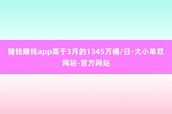 赌钱赚钱app高于3月的1345万桶/日-大小单双网站-官方网站
