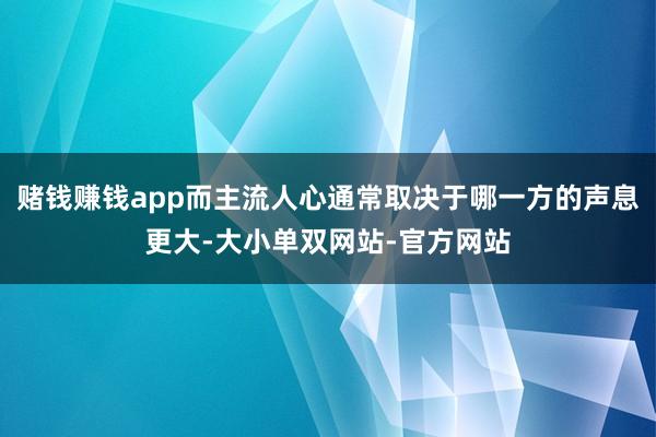 赌钱赚钱app而主流人心通常取决于哪一方的声息更大-大小单双网站-官方网站