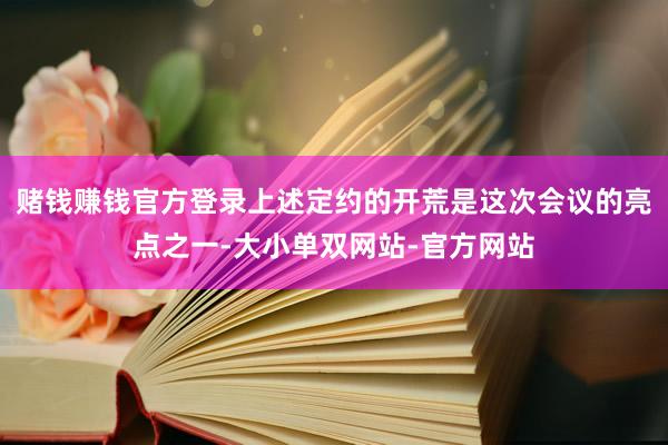 赌钱赚钱官方登录上述定约的开荒是这次会议的亮点之一-大小单双网站-官方网站