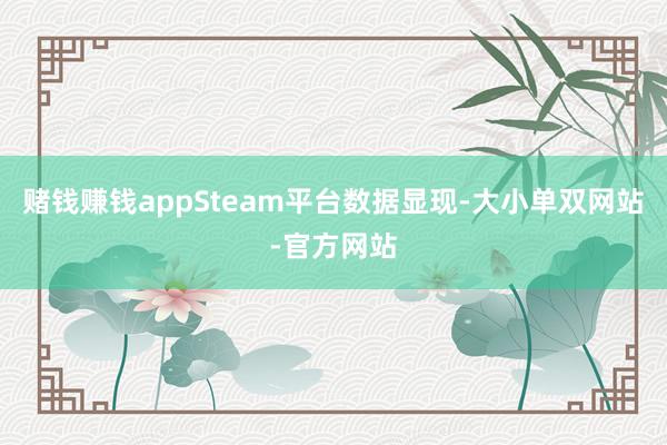 赌钱赚钱appSteam平台数据显现-大小单双网站-官方网站