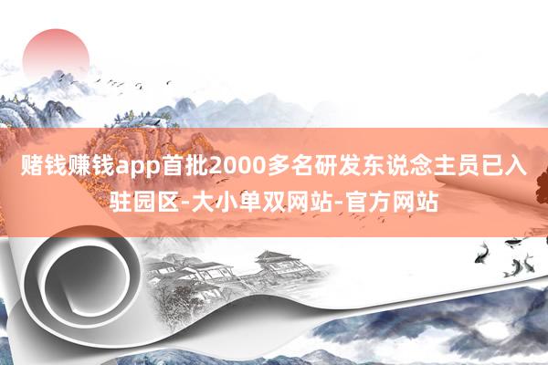 赌钱赚钱app首批2000多名研发东说念主员已入驻园区-大小单双网站-官方网站