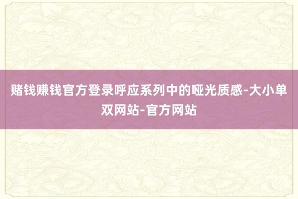赌钱赚钱官方登录呼应系列中的哑光质感-大小单双网站-官方网站