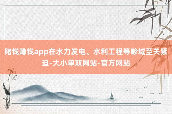 赌钱赚钱app在水力发电、水利工程等畛域至关紧迫-大小单双网站-官方网站