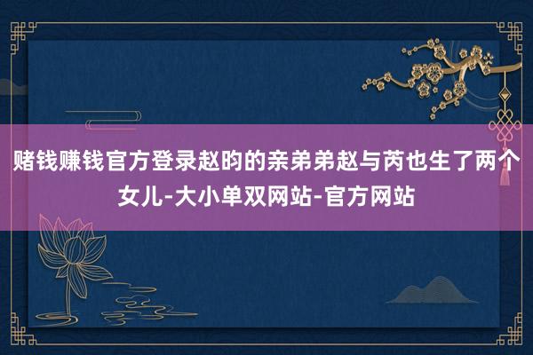 赌钱赚钱官方登录赵昀的亲弟弟赵与芮也生了两个女儿-大小单双网站-官方网站
