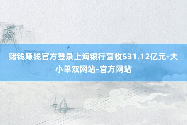 赌钱赚钱官方登录上海银行营收531.12亿元-大小单双网站-官方网站