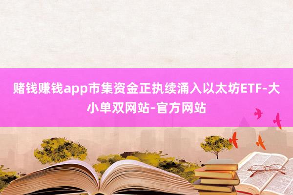 赌钱赚钱app市集资金正执续涌入以太坊ETF-大小单双网站-官方网站