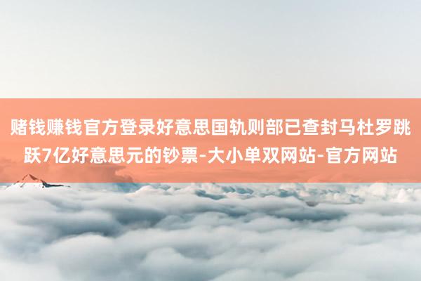 赌钱赚钱官方登录好意思国轨则部已查封马杜罗跳跃7亿好意思元的钞票-大小单双网站-官方网站