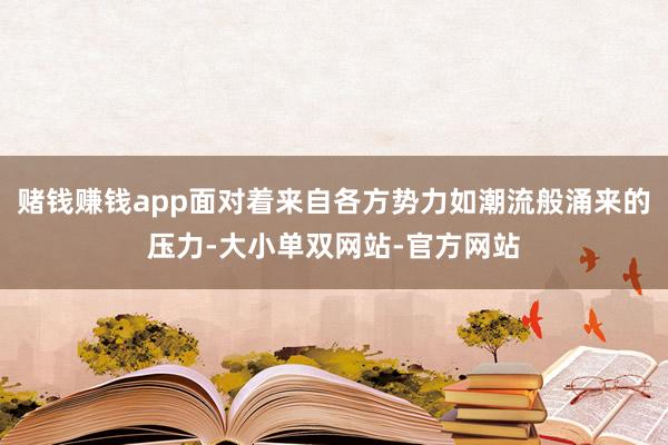 赌钱赚钱app面对着来自各方势力如潮流般涌来的压力-大小单双网站-官方网站
