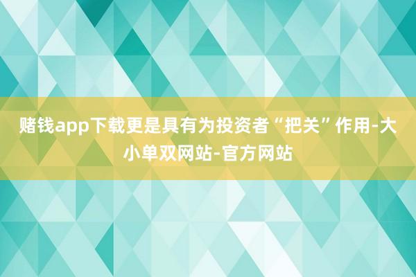 赌钱app下载更是具有为投资者“把关”作用-大小单双网站-官方网站