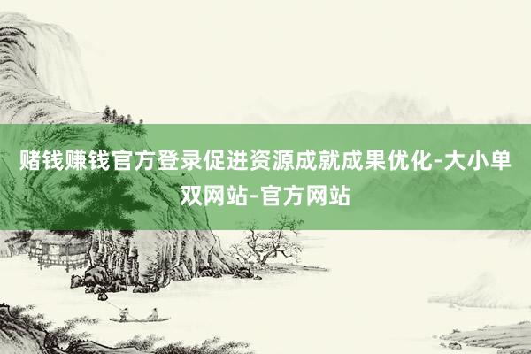 赌钱赚钱官方登录促进资源成就成果优化-大小单双网站-官方网站