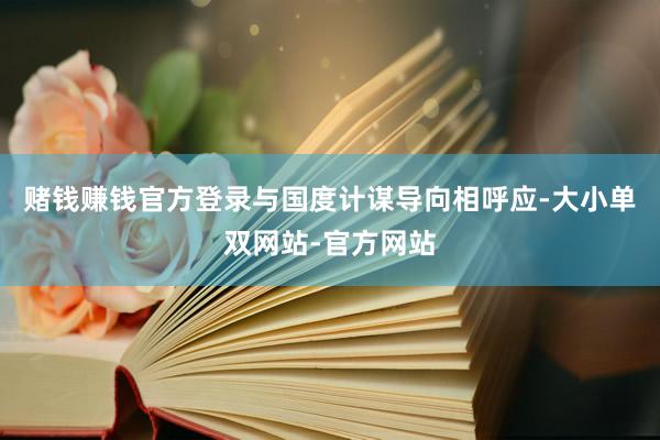 赌钱赚钱官方登录与国度计谋导向相呼应-大小单双网站-官方网站
