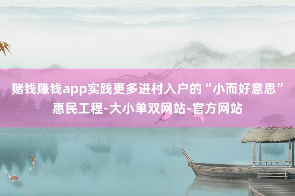 赌钱赚钱app实践更多进村入户的“小而好意思”惠民工程-大小单双网站-官方网站