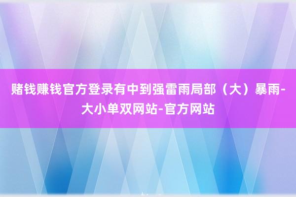 赌钱赚钱官方登录有中到强雷雨局部（大）暴雨-大小单双网站-官方网站