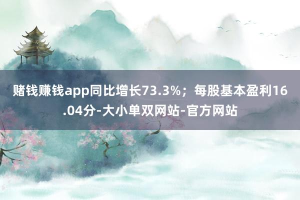 赌钱赚钱app同比增长73.3%；每股基本盈利16.04分-大小单双网站-官方网站