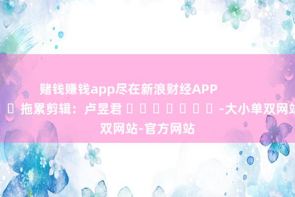 赌钱赚钱app尽在新浪财经APP            						拖累剪辑：卢昱君 							-大小单双网站-官方网站
