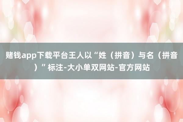 赌钱app下载平台王人以“姓（拼音）与名（拼音）”标注-大小单双网站-官方网站