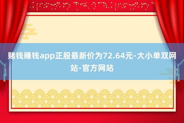 赌钱赚钱app正股最新价为72.64元-大小单双网站-官方网站