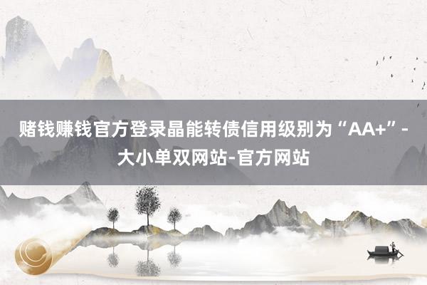 赌钱赚钱官方登录晶能转债信用级别为“AA+”-大小单双网站-官方网站