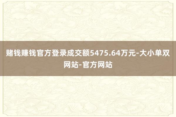 赌钱赚钱官方登录成交额5475.64万元-大小单双网站-官方网站