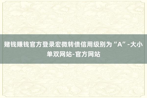赌钱赚钱官方登录宏微转债信用级别为“A”-大小单双网站-官方网站