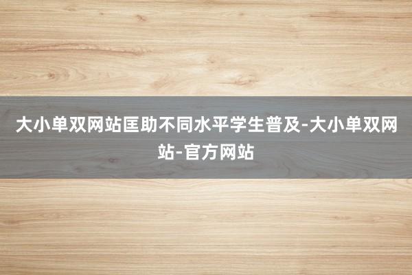 大小单双网站匡助不同水平学生普及-大小单双网站-官方网站