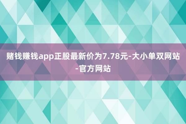 赌钱赚钱app正股最新价为7.78元-大小单双网站-官方网站