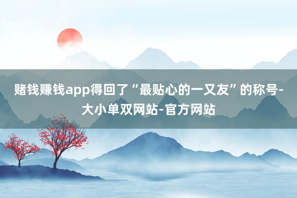 赌钱赚钱app得回了“最贴心的一又友”的称号-大小单双网站-官方网站