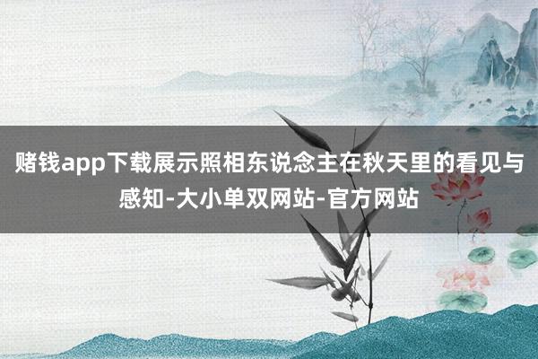 赌钱app下载展示照相东说念主在秋天里的看见与感知-大小单双网站-官方网站