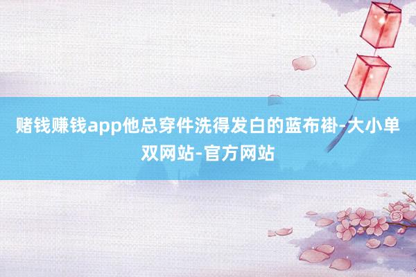 赌钱赚钱app他总穿件洗得发白的蓝布褂-大小单双网站-官方网站