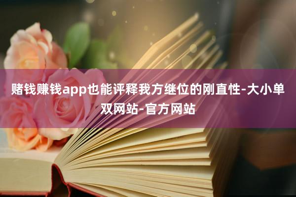赌钱赚钱app也能评释我方继位的刚直性-大小单双网站-官方网站